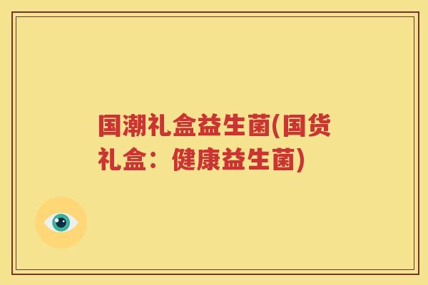 国潮礼盒益生菌(国货礼盒：健康益生菌)