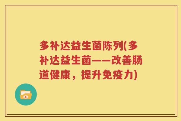多补达益生菌陈列(多补达益生菌——改善肠道健康，提升免疫力)