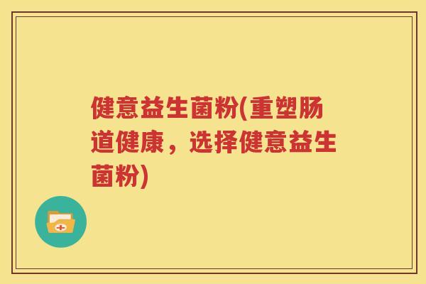 健意益生菌粉(重塑肠道健康，选择健意益生菌粉)