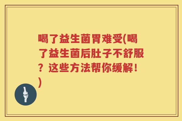 喝了益生菌胃难受(喝了益生菌后肚子不舒服？这些方法帮你缓解！)