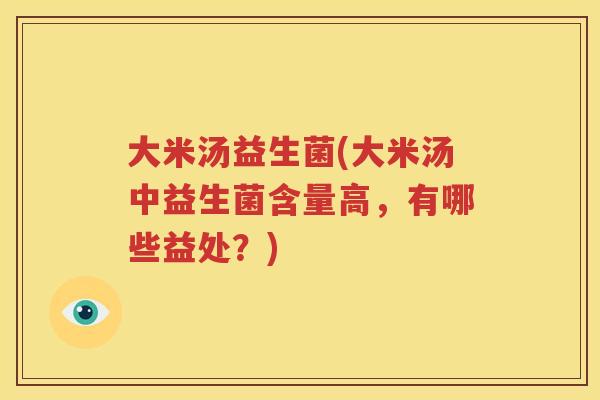 大米汤益生菌(大米汤中益生菌含量高，有哪些益处？)