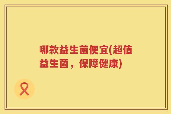 哪款益生菌便宜(超值益生菌，保障健康)