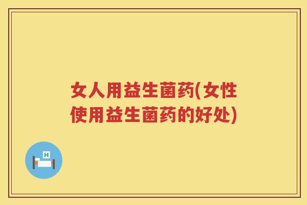 女人用益生菌药(女性使用益生菌药的好处)