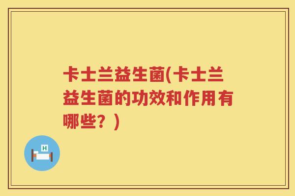 卡士兰益生菌(卡士兰益生菌的功效和作用有哪些？)