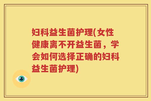 妇科益生菌护理(女性健康离不开益生菌，学会如何选择正确的妇科益生菌护理)