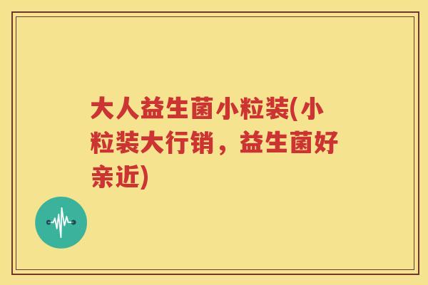 大人益生菌小粒装(小粒装大行销，益生菌好亲近)