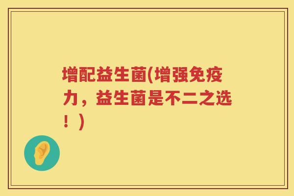 增配益生菌(增强免疫力，益生菌是不二之选！)