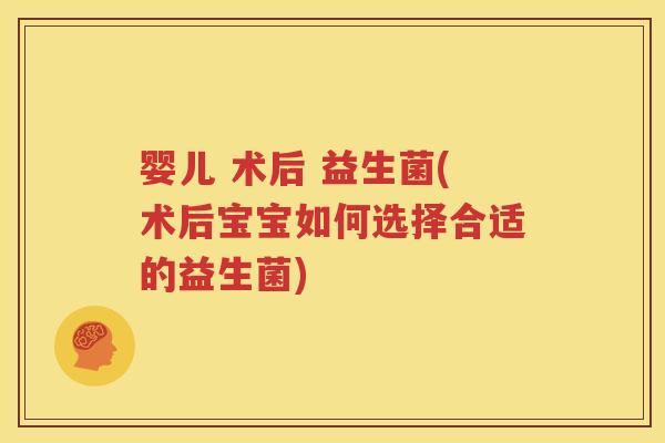 婴儿 术后 益生菌(术后宝宝如何选择合适的益生菌)