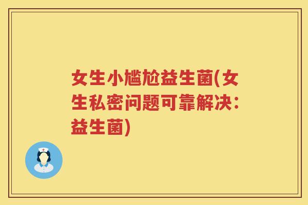 女生小尴尬益生菌(女生私密问题可靠解决：益生菌)