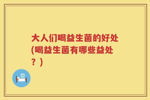 大人们喝益生菌的好处(喝益生菌有哪些益处？)