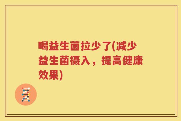 喝益生菌拉少了(减少益生菌摄入，提高健康效果)