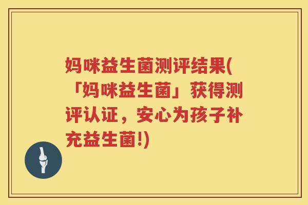 妈咪益生菌测评结果(「妈咪益生菌」获得测评认证，安心为孩子补充益生菌!)
