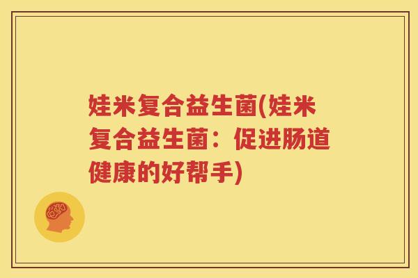 娃米复合益生菌(娃米复合益生菌：促进肠道健康的好帮手)