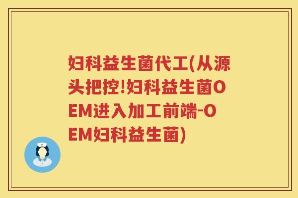 妇科益生菌代工(从源头把控!妇科益生菌OEM进入加工前端-OEM妇科益生菌)