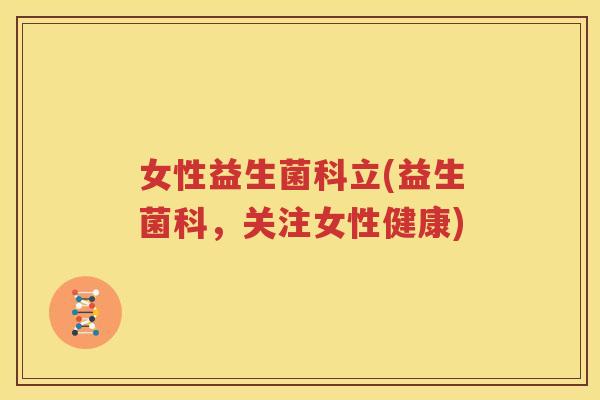 女性益生菌科立(益生菌科，关注女性健康)