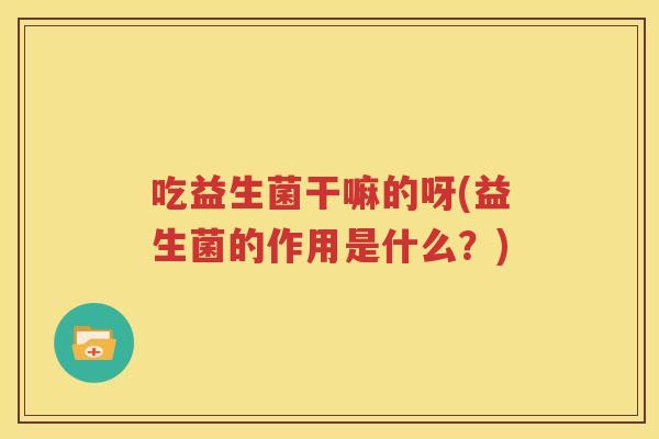 吃益生菌干嘛的呀(益生菌的作用是什么？)