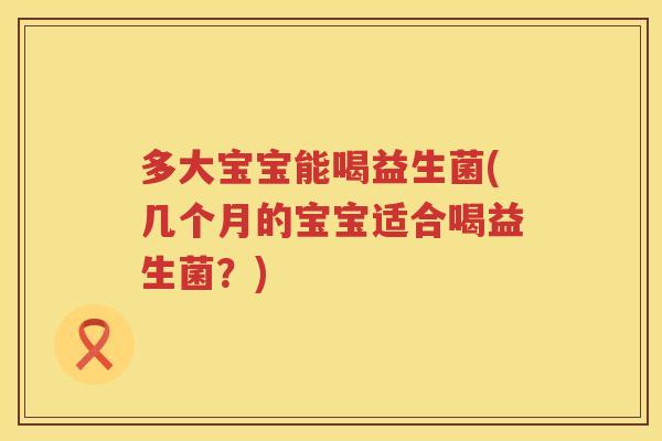 多大宝宝能喝益生菌(几个月的宝宝适合喝益生菌？)