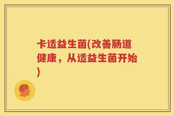 卡适益生菌(改善肠道健康，从适益生菌开始)