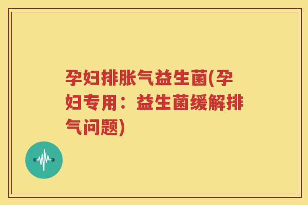 孕妇排胀气益生菌(孕妇专用：益生菌缓解排气问题)