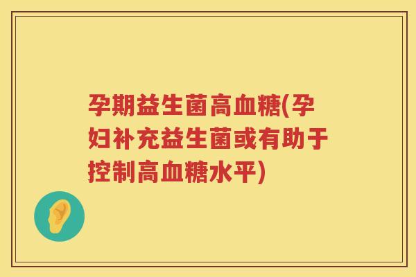 孕期益生菌高血糖(孕妇补充益生菌或有助于控制高血糖水平)