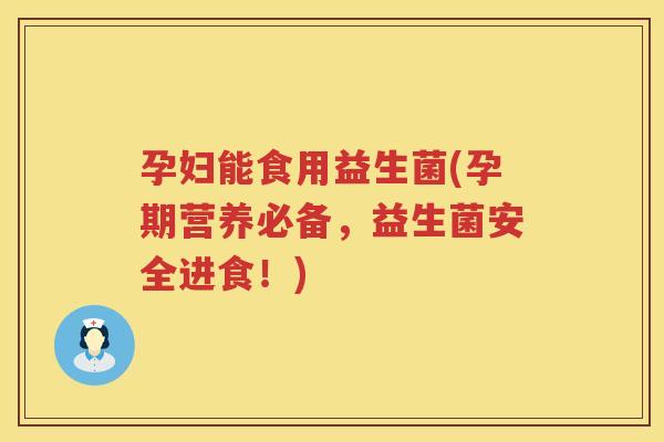 孕妇能食用益生菌(孕期营养必备，益生菌安全进食！)