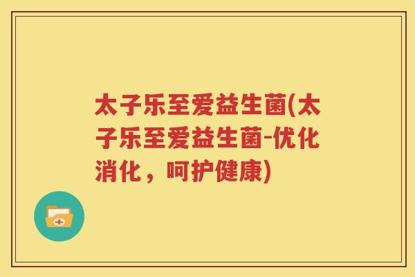太子乐至爱益生菌(太子乐至爱益生菌-优化消化，呵护健康)