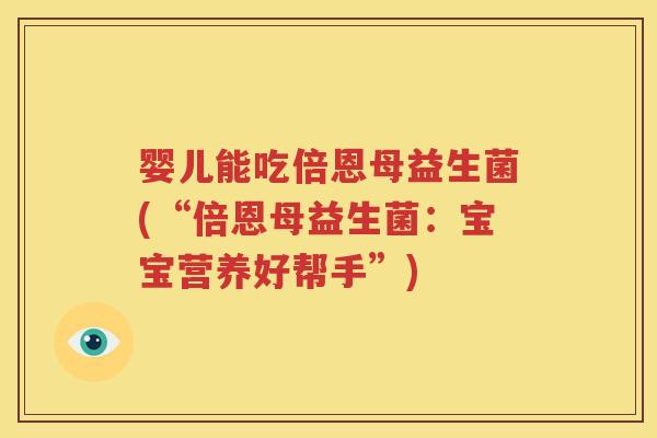婴儿能吃倍恩母益生菌(“倍恩母益生菌：宝宝营养好帮手”)