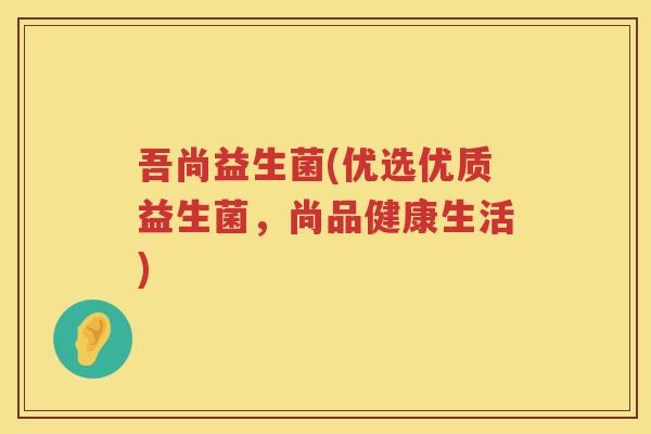 吾尚益生菌(优选优质益生菌，尚品健康生活)