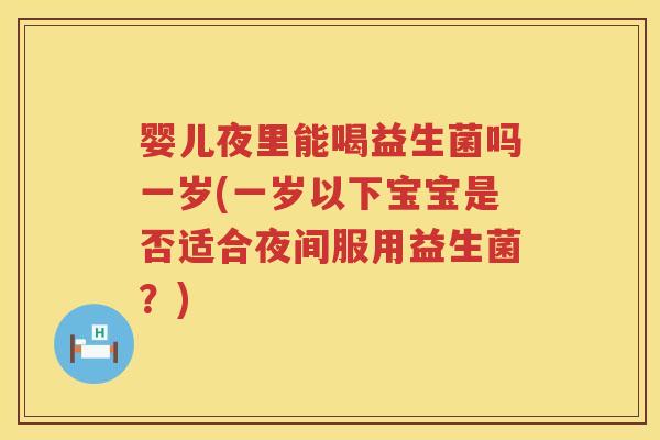 婴儿夜里能喝益生菌吗一岁(一岁以下宝宝是否适合夜间服用益生菌？)