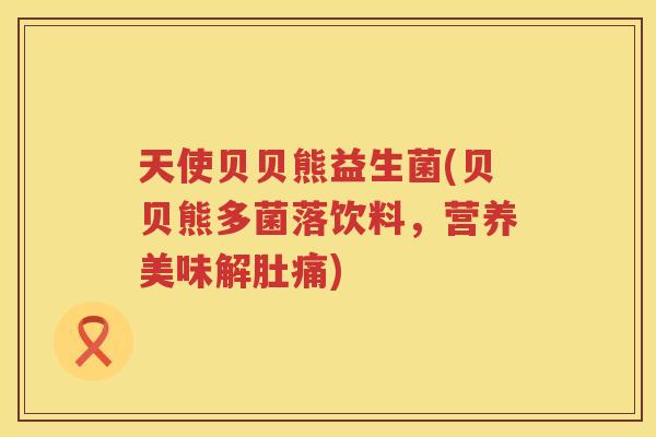 天使贝贝熊益生菌(贝贝熊多菌落饮料，营养美味解肚痛)