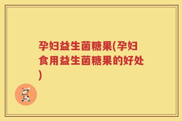 孕妇益生菌糖果(孕妇食用益生菌糖果的好处)