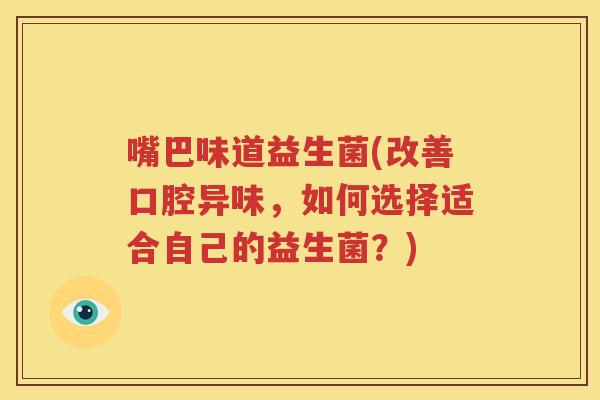 嘴巴味道益生菌(改善口腔异味，如何选择适合自己的益生菌？)