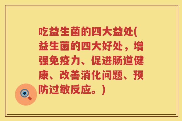 吃益生菌的四大益处(益生菌的四大好处，增强免疫力、促进肠道健康、改善消化问题、预防过敏反应。)