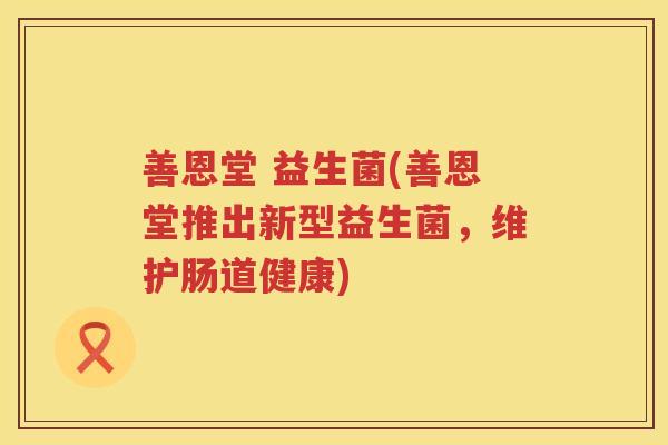 善恩堂 益生菌(善恩堂推出新型益生菌，维护肠道健康)