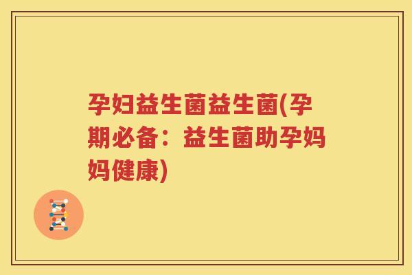 孕妇益生菌益生菌(孕期必备：益生菌助孕妈妈健康)