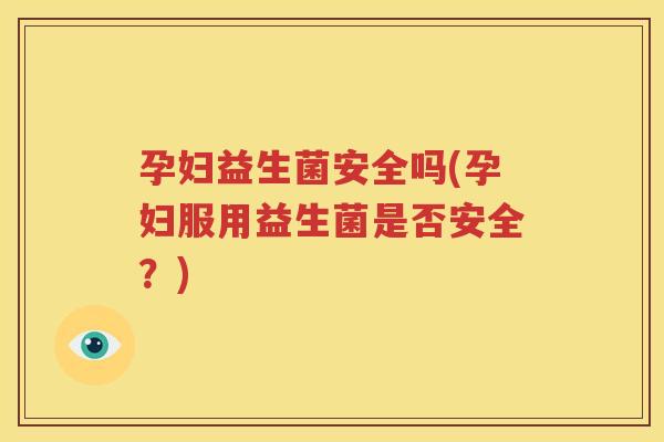 孕妇益生菌安全吗(孕妇服用益生菌是否安全？)