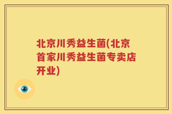 北京川秀益生菌(北京首家川秀益生菌专卖店开业)
