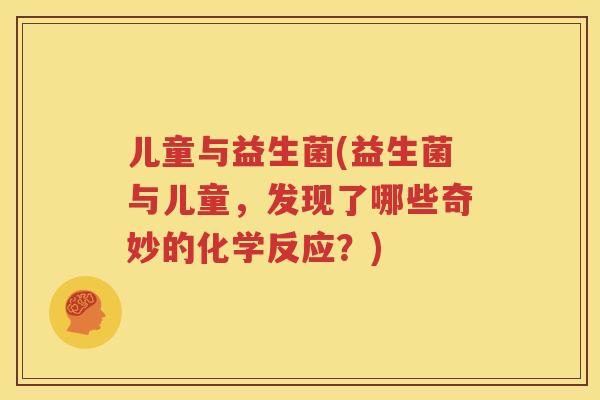 儿童与益生菌(益生菌与儿童，发现了哪些奇妙的化学反应？)