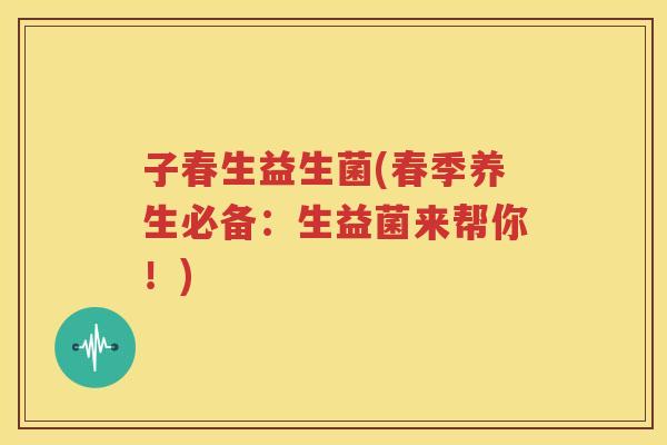 子春生益生菌(春季养生必备：生益菌来帮你！)