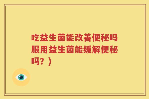 吃益生菌能改善便秘吗服用益生菌能缓解便秘吗？)