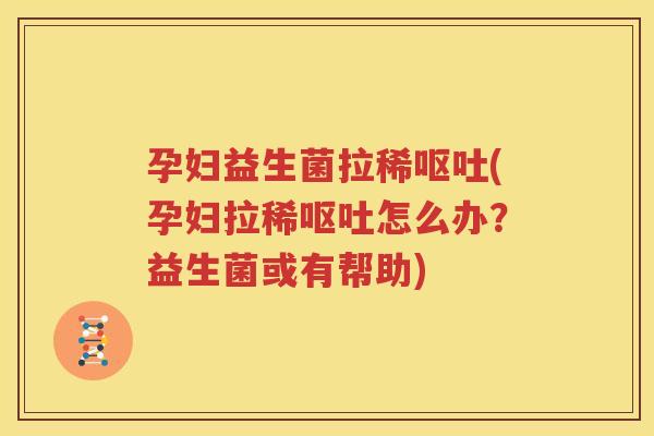孕妇益生菌拉稀呕吐(孕妇拉稀呕吐怎么办？益生菌或有帮助)