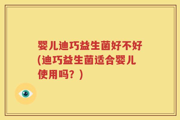 婴儿迪巧益生菌好不好(迪巧益生菌适合婴儿使用吗？)