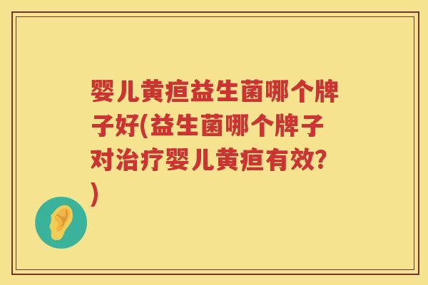婴儿黄疸益生菌哪个牌子好(益生菌哪个牌子对治疗婴儿黄疸有效？)