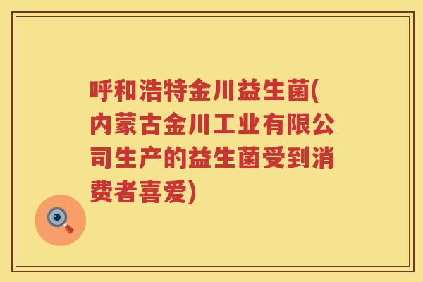 呼和浩特金川益生菌(内蒙古金川工业有限公司生产的益生菌受到消费者喜爱)