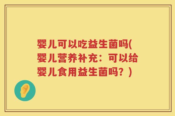 婴儿可以吃益生菌吗(婴儿营养补充：可以给婴儿食用益生菌吗？)
