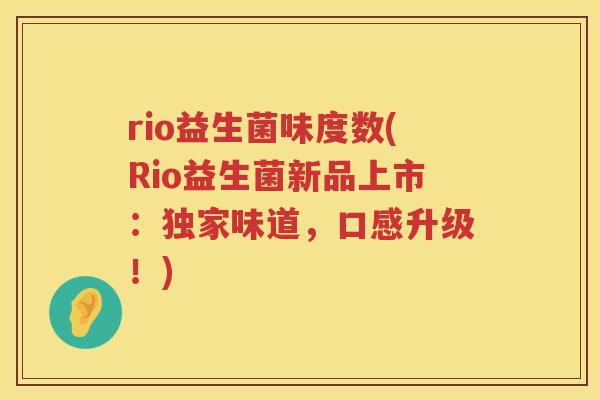 rio益生菌味度数(Rio益生菌新品上市：独家味道，口感升级！)