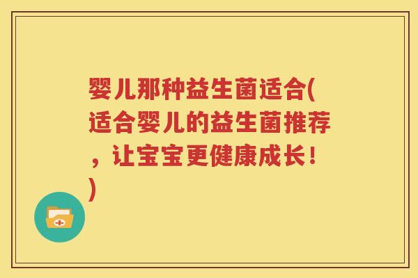 婴儿那种益生菌适合(适合婴儿的益生菌推荐，让宝宝更健康成长！)