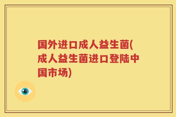 国外进口成人益生菌(成人益生菌进口登陆中国市场)