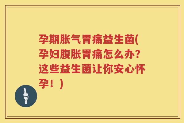 孕期胀气胃痛益生菌(孕妇腹胀胃痛怎么办？这些益生菌让你安心怀孕！)