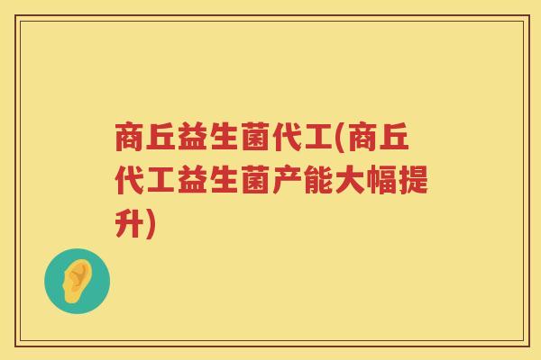 商丘益生菌代工(商丘代工益生菌产能大幅提升)